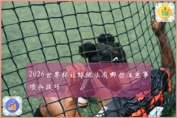 2026世界杯让球玩法有哪些注意事项和技巧