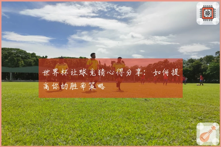 世界杯让球竞猜心得分享：如何提高你的胜率策略