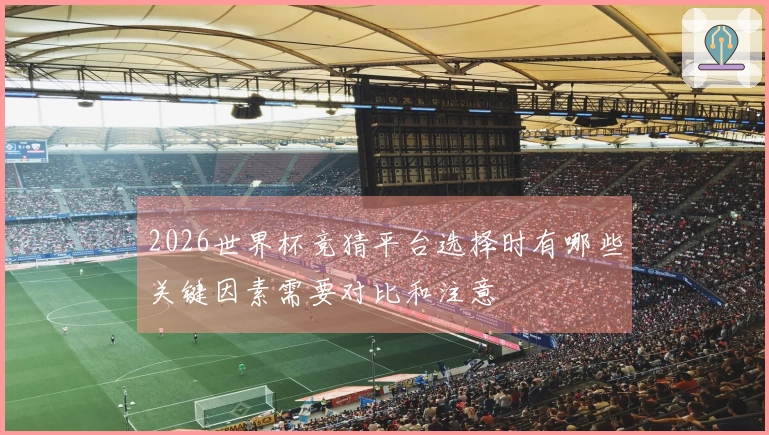 2026世界杯竞猜平台选择时有哪些关键因素需要对比和注意
