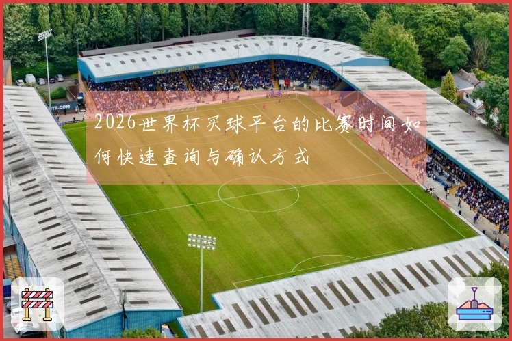 2026世界杯买球平台的比赛时间如何快速查询与确认方式