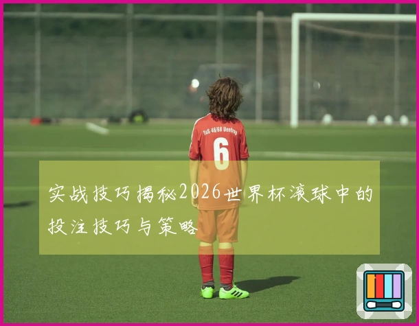 实战技巧揭秘2026世界杯滚球中的投注技巧与策略