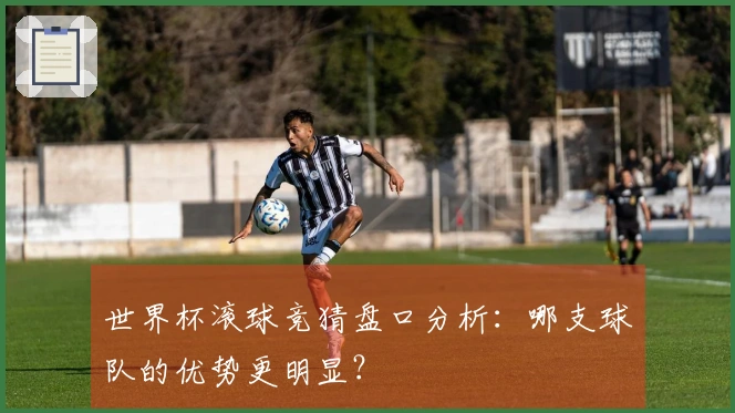 世界杯滚球竞猜盘口分析：哪支球队的优势更明显？