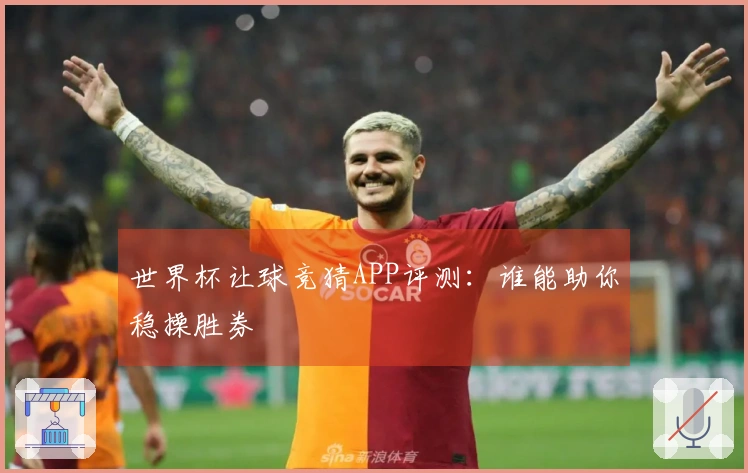 世界杯让球竞猜APP评测：谁能助你稳操胜券