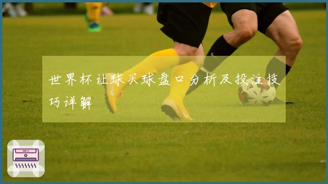 世界杯让球买球盘口分析及投注技巧详解