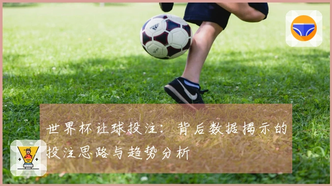世界杯让球投注：背后数据揭示的投注思路与趋势分析