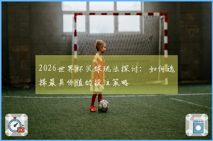 2026世界杯买球玩法探讨：如何选择最具价值的投注策略