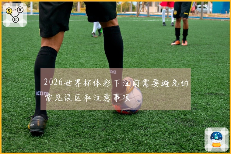 2026世界杯体彩下注前需要避免的常见误区和注意事项